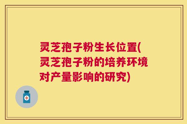灵芝孢子粉生长位置(灵芝孢子粉的培养环境对产量影响的研究) 灵芝孢子粉生长位置(灵芝孢子粉的培养环境对产量影响的研究)
