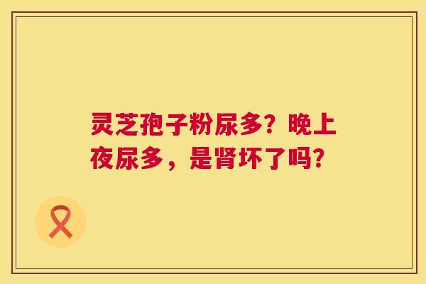 灵芝孢子粉尿多？晚上夜尿多，是坏了吗？