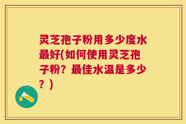 灵芝孢子粉用多少度水好(如何使用灵芝孢子粉?佳水温是多少?) 灵芝孢子粉用多少度水好(如何使用灵芝孢子粉?佳水温是多少?)