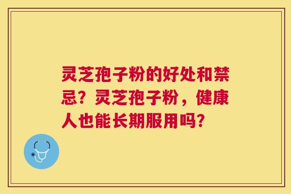 灵芝孢子粉的好处和禁忌?灵芝孢子粉,健康人也能长期服用吗? 灵芝孢子粉的好处和禁忌?灵芝孢子粉,健康人也能长期服用吗?