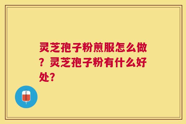 灵芝孢子粉煎服怎么做？灵芝孢子粉有什么好处？