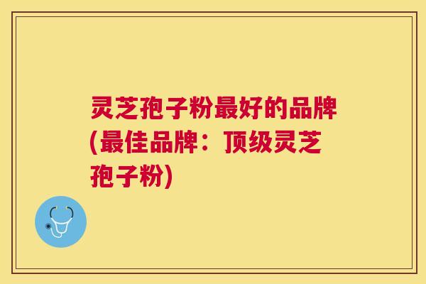 灵芝孢子粉好的品牌(佳品牌:灵芝孢子粉) 灵芝孢子粉好的品牌(佳品牌:灵芝孢子粉)