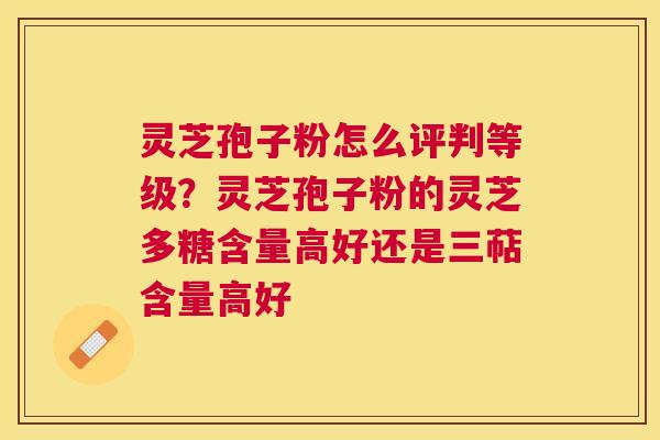 灵芝孢子粉怎么评判等级？灵芝孢子粉的灵芝多糖含量高好还是三萜含量高好