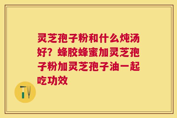 灵芝孢子粉和什么炖汤好？蜂胶蜂蜜加灵芝孢子粉加灵芝孢子油一起吃功效