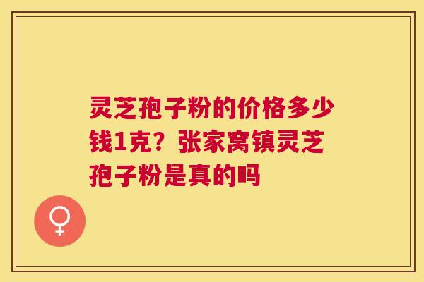 灵芝孢子粉的价格多少钱1克？张家窝镇灵芝孢子粉是真的吗