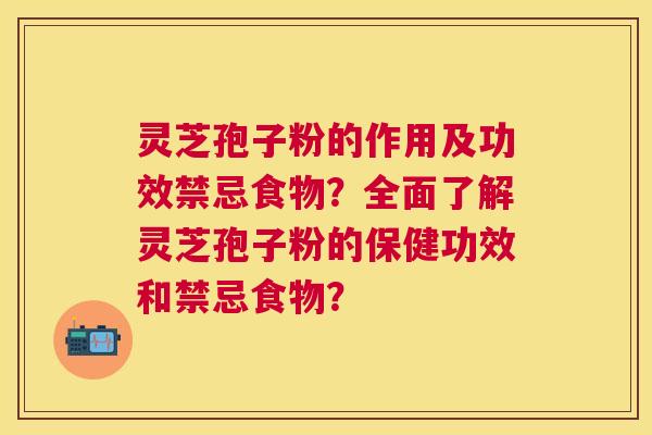 灵芝孢子粉的作用及功效禁忌食物？全面了解灵芝孢子粉的保健功效和禁忌食物？
