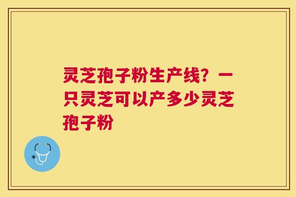 灵芝孢子粉生产线?一只灵芝可以产多少灵芝孢子粉 灵芝孢子粉生产线?一只灵芝可以产多少灵芝孢子粉