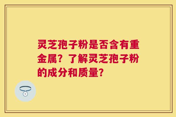 灵芝孢子粉是否含有重金属？了解灵芝孢子粉的成分和质量？