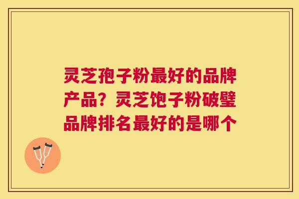 灵芝孢子粉好的品牌产品?灵芝饱子粉破璧品牌排名好的是哪个 灵芝孢子粉好的品牌产品?灵芝饱子粉破璧品牌排名好的是哪个
