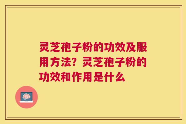 灵芝孢子粉的功效及服用方法？灵芝孢子粉的功效和作用是什么