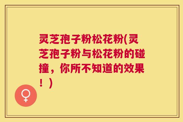 灵芝孢子粉松花粉(灵芝孢子粉与松花粉的碰撞,你所不知道的效果!) 灵芝孢子粉松花粉(灵芝孢子粉与松花粉的碰撞,你所不知道的效果!)