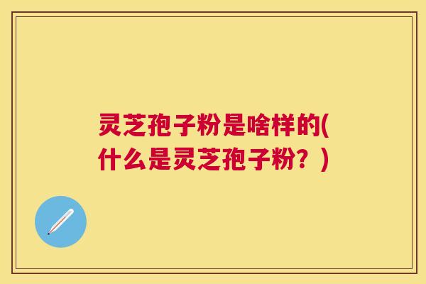 灵芝孢子粉是啥样的(什么是灵芝孢子粉?) 灵芝孢子粉是啥样的(什么是灵芝孢子粉?)