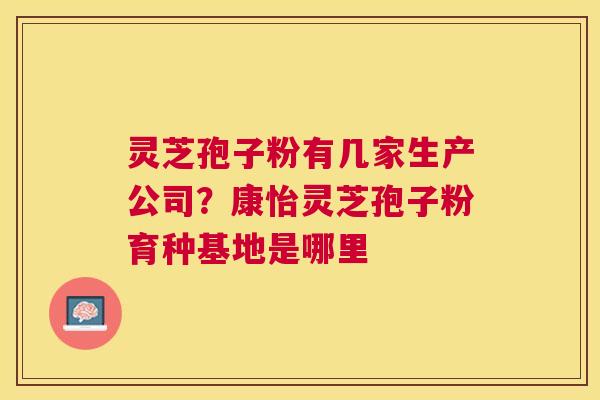 灵芝孢子粉有几家生产公司？康怡灵芝孢子粉育种基地是哪里