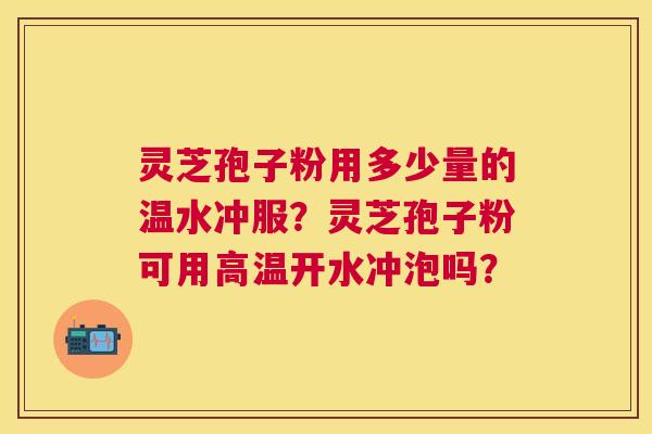 灵芝孢子粉用多少量的温水冲服？灵芝孢子粉可用高温开水冲泡吗？