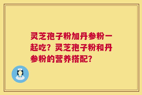 灵芝孢子粉加丹参粉一起吃?灵芝孢子粉和丹参粉的营养搭配? 灵芝孢子粉加丹参粉一起吃?灵芝孢子粉和丹参粉的营养搭配?