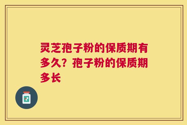 灵芝孢子粉的保质期有多久？孢子粉的保质期多长