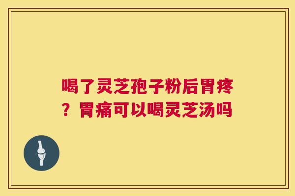 喝了灵芝孢子粉后胃疼?胃痛可以喝灵芝汤吗 喝了灵芝孢子粉后胃疼?胃痛可以喝灵芝汤吗