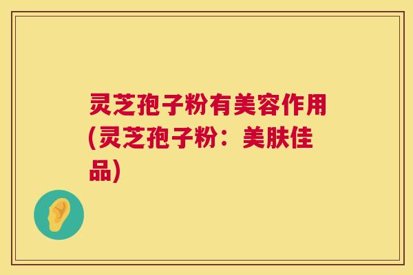 灵芝孢子粉有美容作用(灵芝孢子粉：美肤佳品)