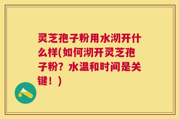 灵芝孢子粉用水沏开什么样(如何沏开灵芝孢子粉?水温和时间是关键!) 灵芝孢子粉用水沏开什么样(如何沏开灵芝孢子粉?水温和时间是关键!)