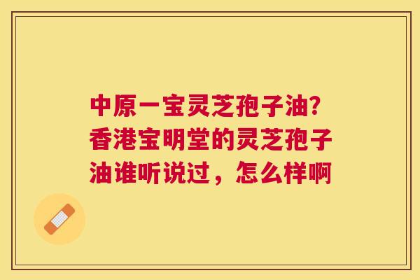 中原一宝灵芝孢子油？香港宝明堂的灵芝孢子油谁听说过，怎么样啊