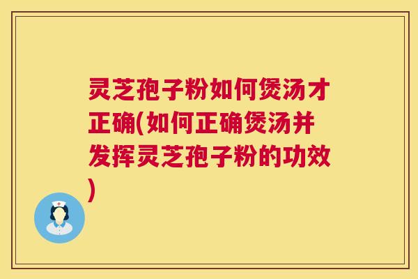 灵芝孢子粉如何煲汤才正确(如何正确煲汤并发挥灵芝孢子粉的功效) 灵芝孢子粉如何煲汤才正确(如何正确煲汤并发挥灵芝孢子粉的功效)