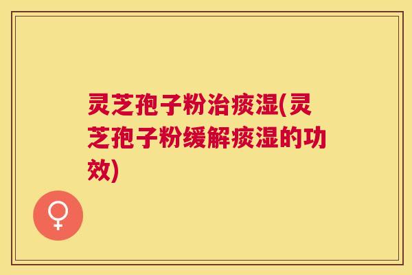 灵芝孢子粉痰湿(灵芝孢子粉缓解痰湿的功效) 灵芝孢子粉痰湿(灵芝孢子粉缓解痰湿的功效)