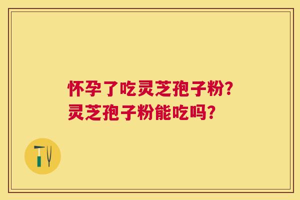 怀孕了吃灵芝孢子粉?灵芝孢子粉能吃吗? 怀孕了吃灵芝孢子粉?灵芝孢子粉能吃吗?