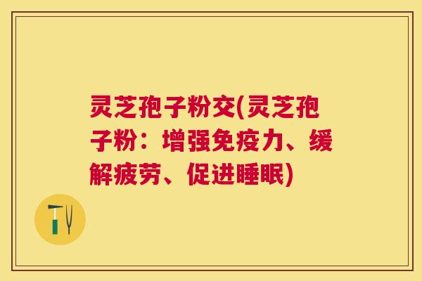 灵芝孢子粉交(灵芝孢子粉:增强免疫力、缓解疲劳、促进) 灵芝孢子粉交(灵芝孢子粉:增强免疫力、缓解疲劳、促进)