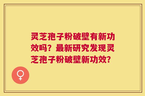 灵芝孢子粉破壁有新功效吗？新研究发现灵芝孢子粉破壁新功效？