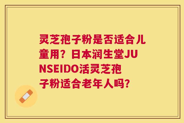 灵芝孢子粉是否适合儿童用？日本润生堂JUNSEIDO活灵芝孢子粉适合老年人吗？