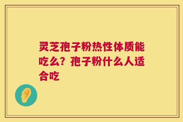 灵芝孢子粉热性体质能吃么?孢子粉什么人适合吃 灵芝孢子粉热性体质能吃么?孢子粉什么人适合吃