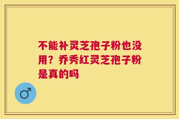 不能补灵芝孢子粉也没用？乔秀红灵芝孢子粉是真的吗