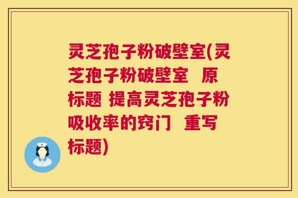 灵芝孢子粉破壁室(灵芝孢子粉破壁室  原标题 提高灵芝孢子粉吸收率的窍门  重写标题)
