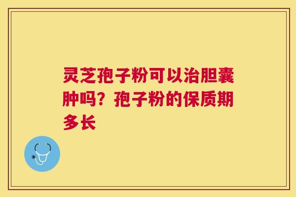 灵芝孢子粉可以胆囊肿吗?孢子粉的保质期多长 灵芝孢子粉可以胆囊肿吗?孢子粉的保质期多长