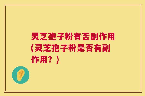 灵芝孢子粉有否副作用(灵芝孢子粉是否有副作用?) 灵芝孢子粉有否副作用(灵芝孢子粉是否有副作用?)