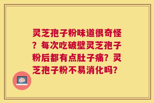 灵芝孢子粉味道很奇怪?每次吃破壁灵芝孢子粉后都有点肚子痛?灵芝孢子粉不易消化吗? 灵芝孢子粉味道很奇怪?每次吃破壁灵芝孢子粉后都有点肚子痛?灵芝孢子粉不易消化吗?