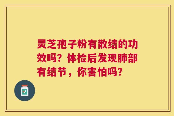 灵芝孢子粉有散结的功效吗?体检后发现部有结节,你害怕吗? 灵芝孢子粉有散结的功效吗?体检后发现部有结节,你害怕吗?