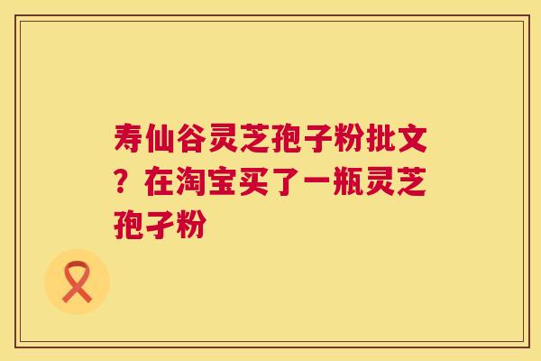 寿仙谷灵芝孢子粉批文？在淘宝买了一瓶灵芝孢孑粉