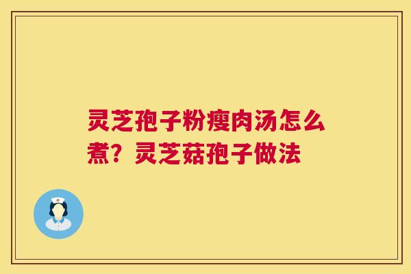 灵芝孢子粉瘦肉汤怎么煮?灵芝菇孢子做法 灵芝孢子粉瘦肉汤怎么煮?灵芝菇孢子做法