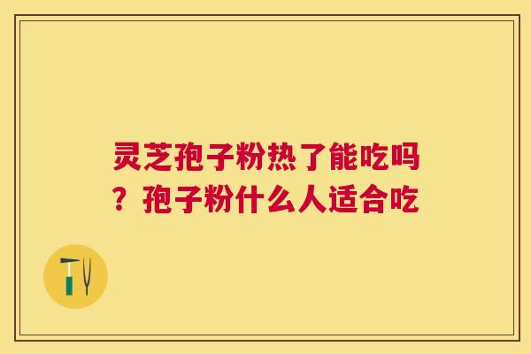 灵芝孢子粉热了能吃吗?孢子粉什么人适合吃 灵芝孢子粉热了能吃吗?孢子粉什么人适合吃