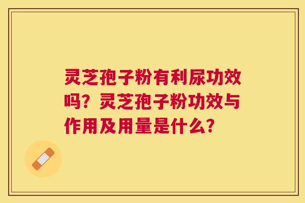 灵芝孢子粉有利尿功效吗？灵芝孢子粉功效与作用及用量是什么？