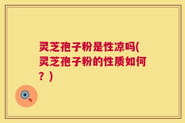 灵芝孢子粉是性凉吗(灵芝孢子粉的性质如何?) 灵芝孢子粉是性凉吗(灵芝孢子粉的性质如何?)