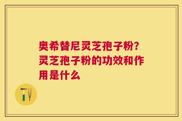 奥希替尼灵芝孢子粉？灵芝孢子粉的功效和作用是什么