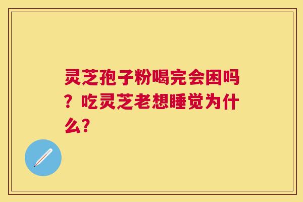 灵芝孢子粉喝完会困吗？吃灵芝老想睡觉为什么？