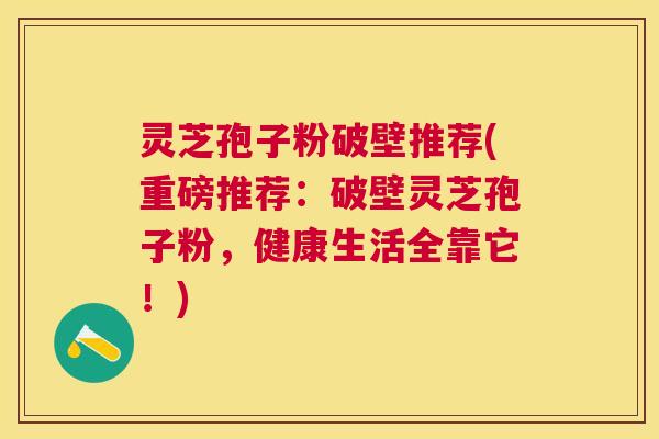 灵芝孢子粉破壁推荐(重磅推荐:破壁灵芝孢子粉,健康生活全靠它!) 灵芝孢子粉破壁推荐(重磅推荐:破壁灵芝孢子粉,健康生活全靠它!)