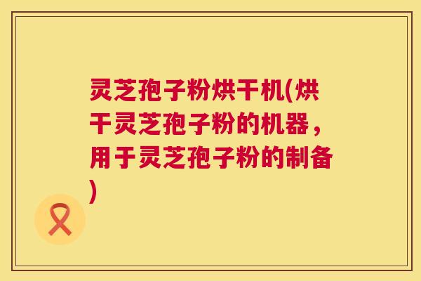 灵芝孢子粉烘干机(烘干灵芝孢子粉的机器,用于灵芝孢子粉的制备) 灵芝孢子粉烘干机(烘干灵芝孢子粉的机器,用于灵芝孢子粉的制备)