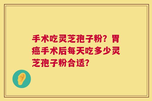 手术吃灵芝孢子粉？胃手术后每天吃多少灵芝孢子粉合适？