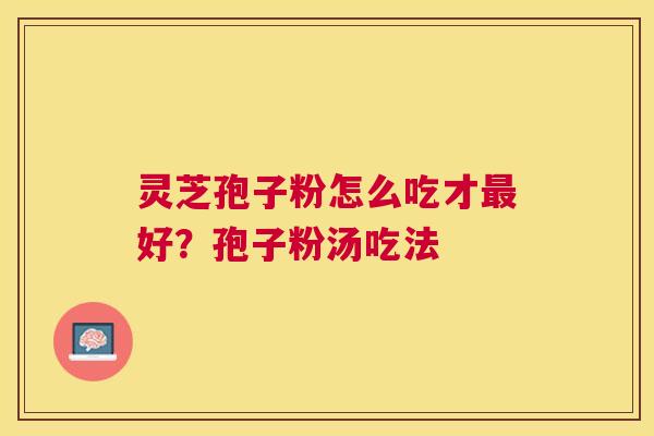 灵芝孢子粉怎么吃才好?孢子粉汤吃法 灵芝孢子粉怎么吃才好?孢子粉汤吃法