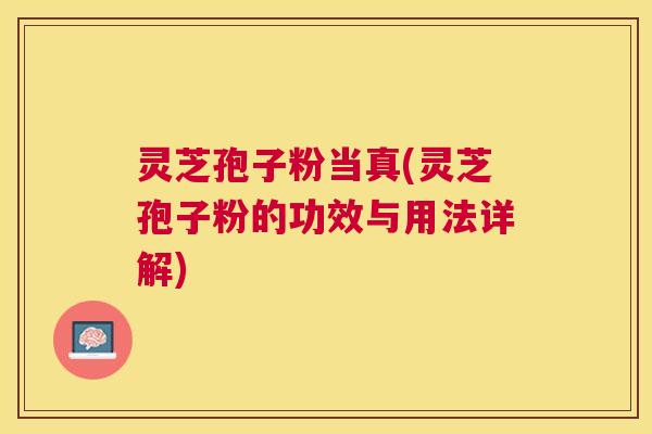 灵芝孢子粉当真(灵芝孢子粉的功效与用法详解) 灵芝孢子粉当真(灵芝孢子粉的功效与用法详解)