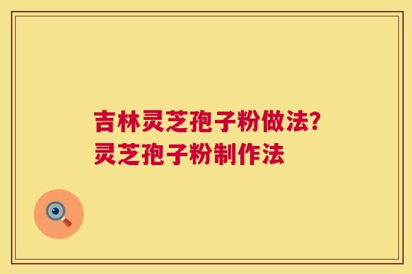 吉林灵芝孢子粉做法?灵芝孢子粉制作法 吉林灵芝孢子粉做法?灵芝孢子粉制作法